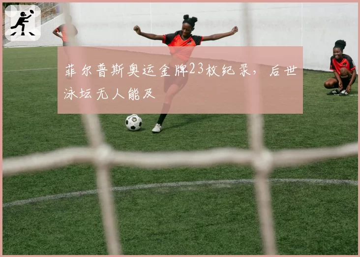 菲尔普斯奥运金牌23枚纪录，后世泳坛无人能及