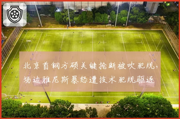北京首钢方硕关键抢断被吹犯规，场边雅尼斯暴怒遭技术犯规驱逐