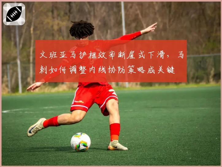 文班亚马护框效率断崖式下滑，马刺如何调整内线协防策略成关键