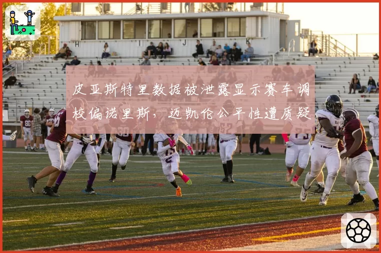 皮亚斯特里数据被泄露显示赛车调校偏诺里斯,迈凯伦公平性遭质疑