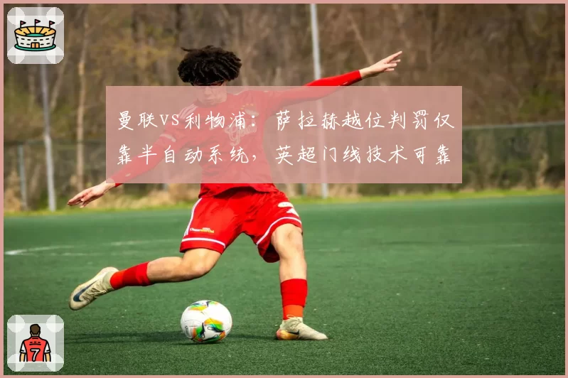 曼联vs利物浦：萨拉赫越位判罚仅靠半自动系统，英超门线技术可靠性存疑