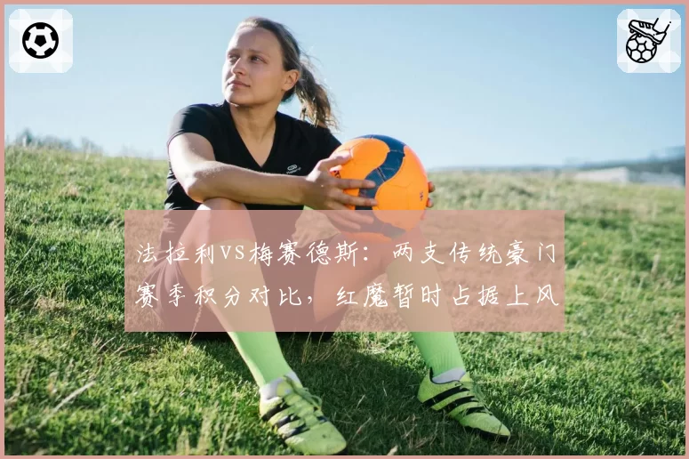 法拉利vs梅赛德斯:两支传统豪门赛季积分对比,红魔暂时占据上风