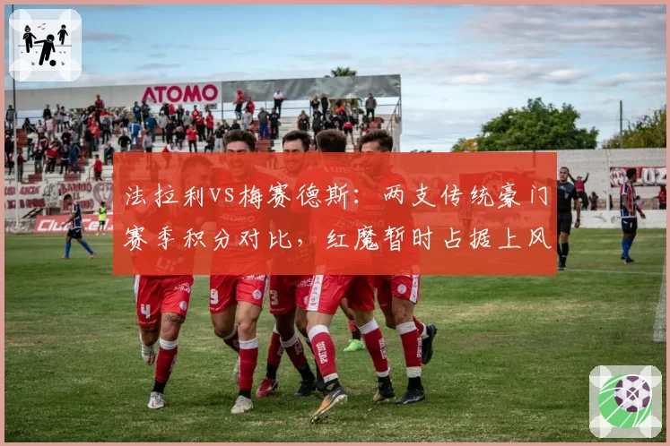 法拉利vs梅赛德斯:两支传统豪门赛季积分对比,红魔暂时占据上风