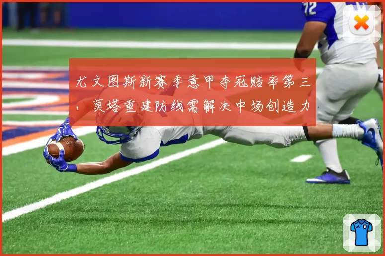 尤文图斯新赛季意甲夺冠赔率第三，莫塔重建防线需解决中场创造力