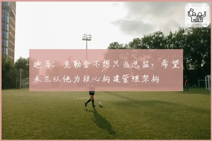 迪马：克勒舍不想只当总监，希望米兰以他为核心构建管理架构