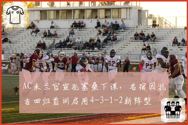 AC米兰官宣孔塞桑下课,名宿因扎吉回归首训启用4-3-1-2新阵型