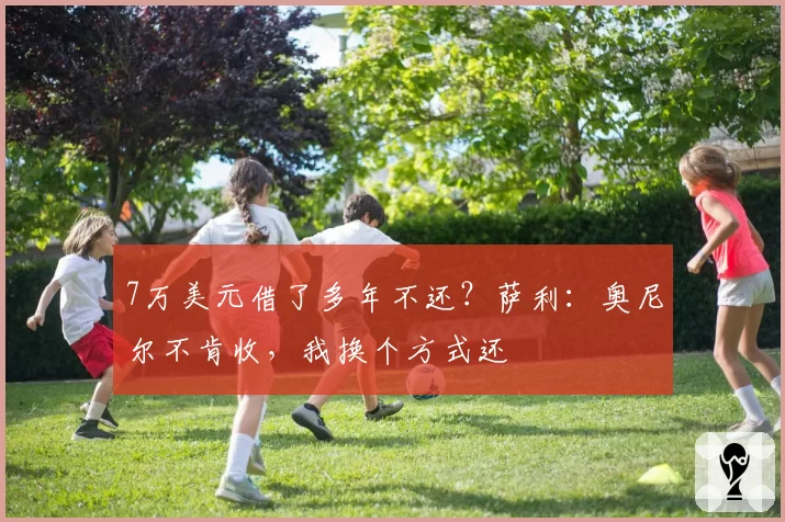 7万美元借了多年不还？萨利：奥尼尔不肯收，我换个方式还