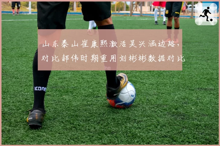 山东泰山崔康熙激活吴兴涵边路，对比郝伟时期重用刘彬彬数据对比鲜明