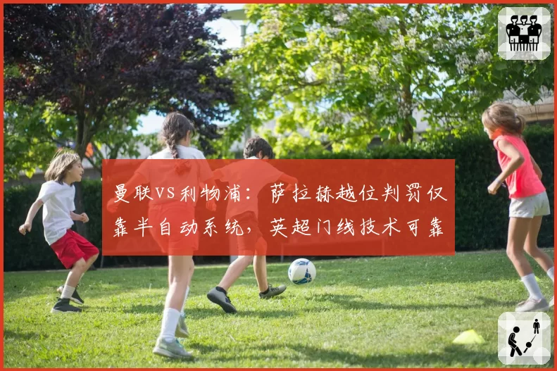 曼联vs利物浦：萨拉赫越位判罚仅靠半自动系统，英超门线技术可靠性存疑