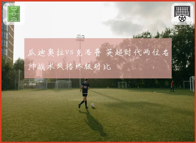 瓜迪奥拉vs克洛普 英超时代两位名帅战术风格终极对比