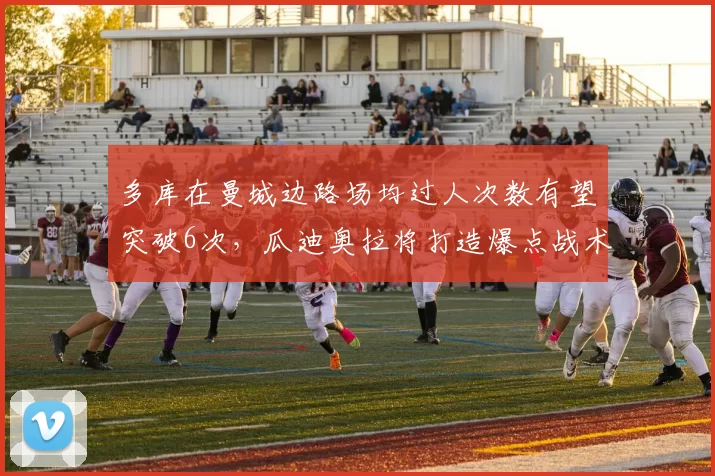 多库在曼城边路场均过人次数有望突破6次，瓜迪奥拉将打造爆点战术