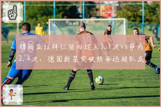 穆西亚拉拜仁场均过人3.1次vs萨内2.4次，德国新星突破频率远超队友