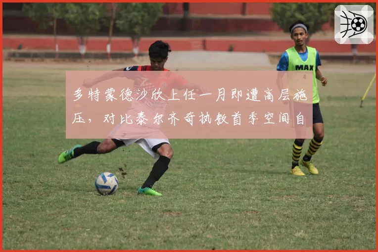 多特蒙德沙欣上任一月即遭高层施压，对比泰尔齐奇执教首季空间自由程度差距显著