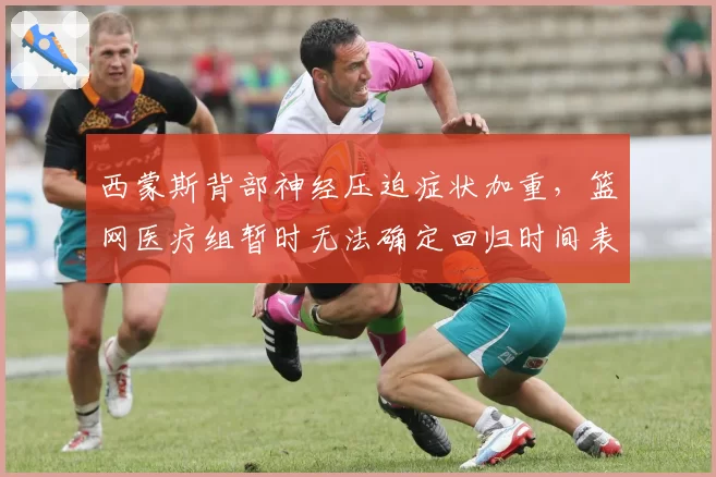 西蒙斯背部神经压迫症状加重,篮网医疗组暂时无法确定回归时间表