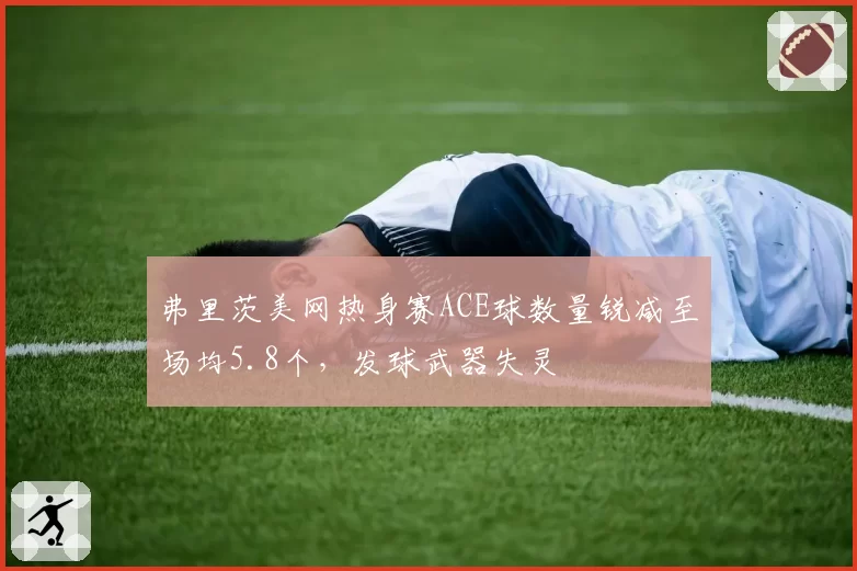 弗里茨美网热身赛ACE球数量锐减至场均5.8个，发球武器失灵