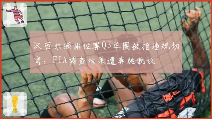 汉密尔顿排位赛Q3单圈被指违规切弯，FIA调查结果遭奔驰抗议
