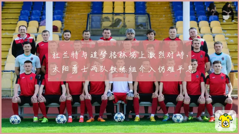 杜兰特与追梦格林场上激烈对峙，太阳勇士两队教练组介入仍难平息冲突