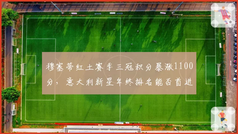 穆塞蒂红土赛季三冠积分暴涨1100分，意大利新星年终排名能否首进前八？