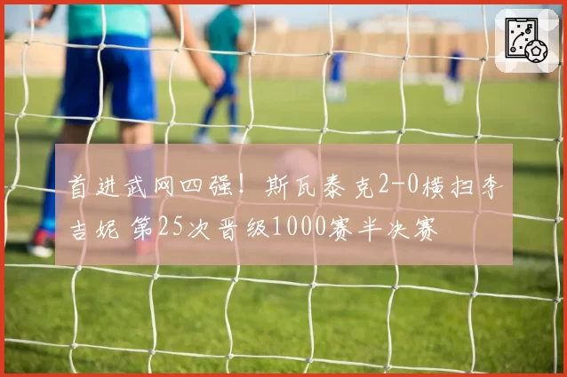 首进武网四强!斯瓦泰克2-0横扫李吉妮 第25次晋级1000赛半决赛