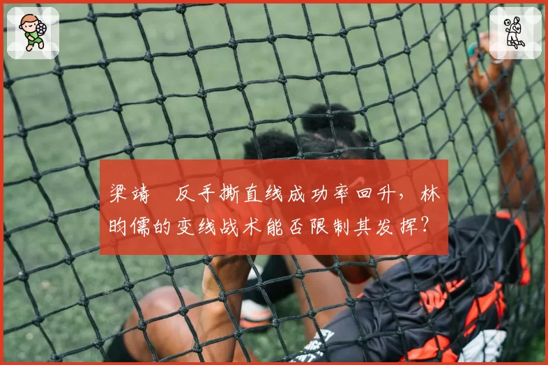 梁靖崑反手撕直线成功率回升，林昀儒的变线战术能否限制其发挥？