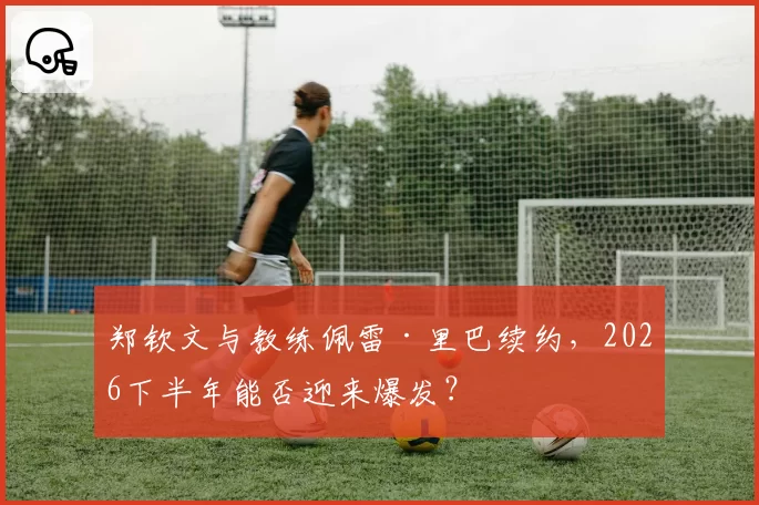 郑钦文与教练佩雷·里巴续约，2026下半年能否迎来爆发？