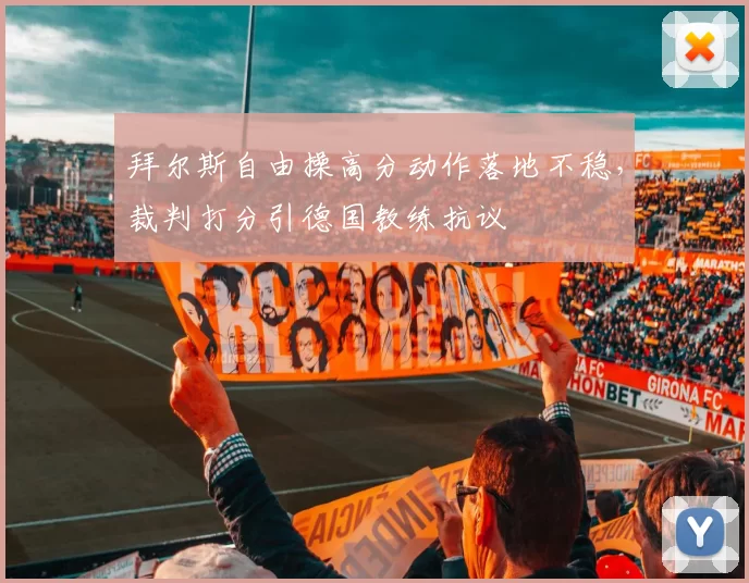 拜尔斯自由操高分动作落地不稳，裁判打分引德国教练抗议