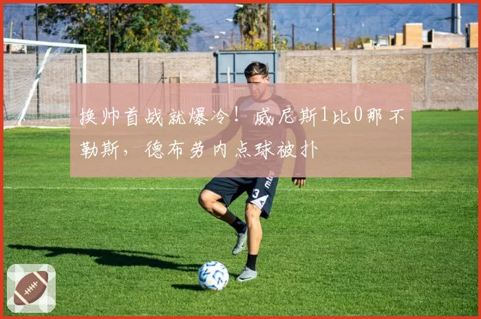 换帅首战就爆冷！威尼斯1比0那不勒斯，德布劳内点球被扑