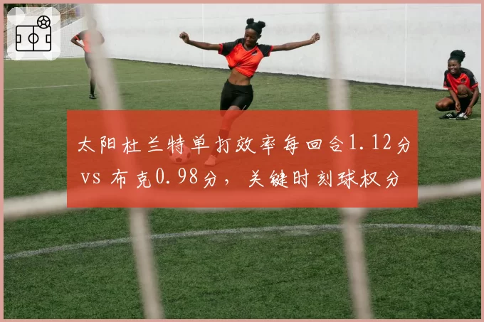 太阳杜兰特单打效率每回合1.12分 vs 布克0.98分，关键时刻球权分配待解