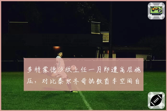 多特蒙德沙欣上任一月即遭高层施压，对比泰尔齐奇执教首季空间自由程度差距显著