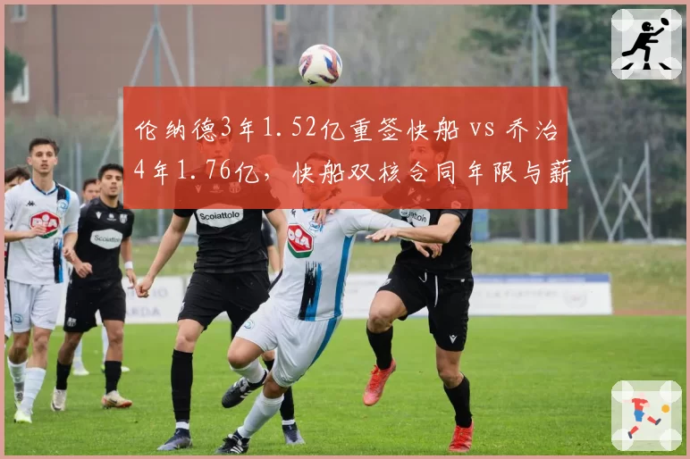 伦纳德3年1.52亿重签快船 vs 乔治4年1.76亿，快船双核合同年限与薪资结构博弈