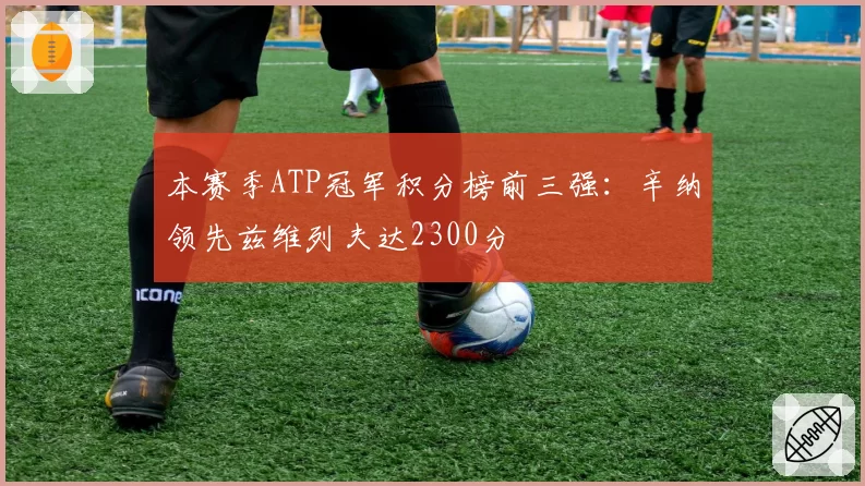 本赛季ATP冠军积分榜前三强：辛纳领先兹维列夫达2300分