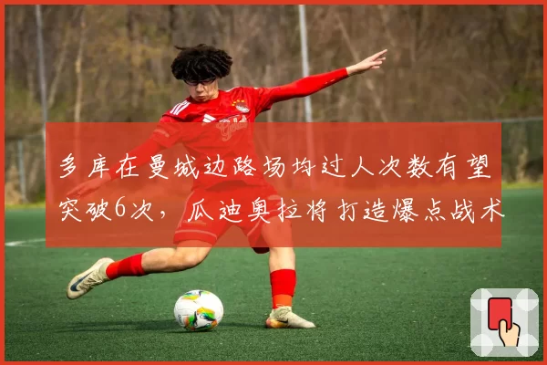 多库在曼城边路场均过人次数有望突破6次，瓜迪奥拉将打造爆点战术