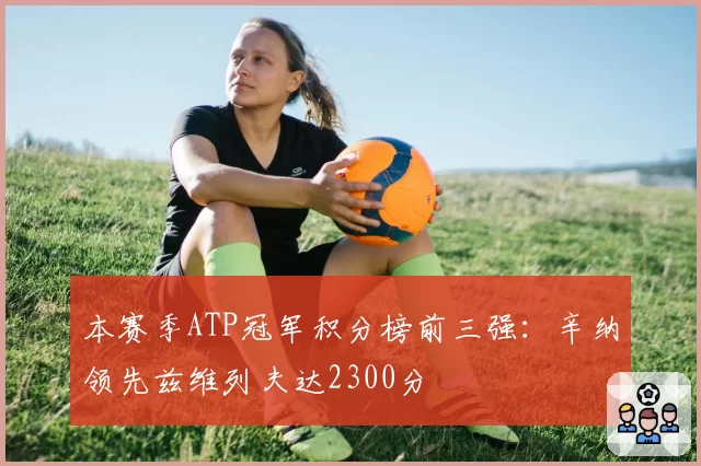 本赛季ATP冠军积分榜前三强：辛纳领先兹维列夫达2300分