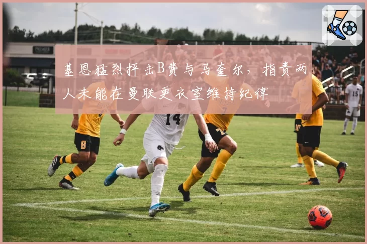 基恩猛烈抨击B费与马奎尔，指责两人未能在曼联更衣室维持纪律