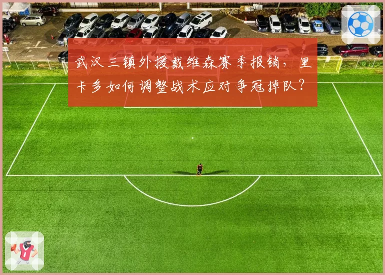 武汉三镇外援戴维森赛季报销，里卡多如何调整战术应对争冠掉队？