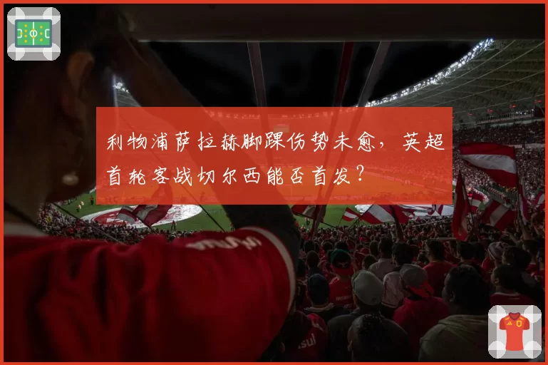 利物浦萨拉赫脚踝伤势未愈，英超首轮客战切尔西能否首发？