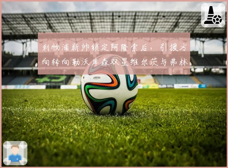 利物浦新帅锁定阿隆索后，引援方向转向勒沃库森双星维尔茨与弗林蓬