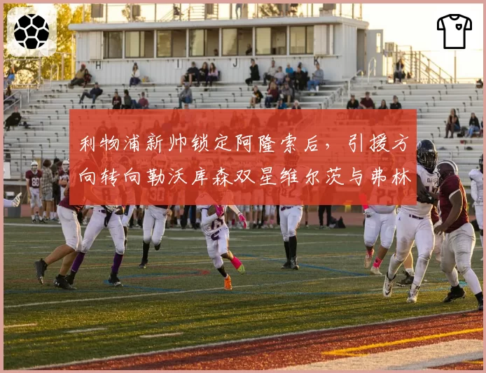 利物浦新帅锁定阿隆索后，引援方向转向勒沃库森双星维尔茨与弗林蓬
