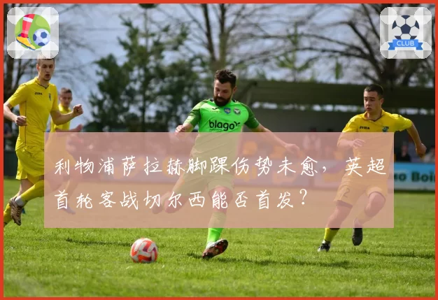 利物浦萨拉赫脚踝伤势未愈，英超首轮客战切尔西能否首发？