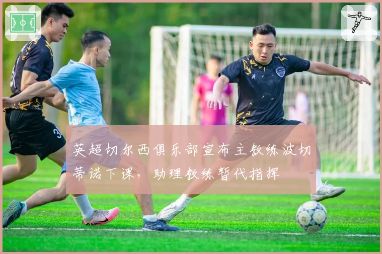 英超切尔西俱乐部宣布主教练波切蒂诺下课，助理教练暂代指挥