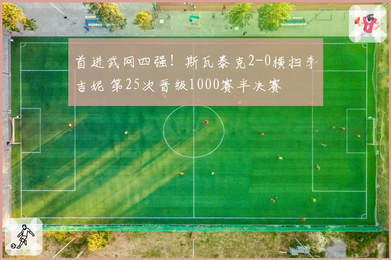 首进武网四强！斯瓦泰克2-0横扫李吉妮 第25次晋级1000赛半决赛