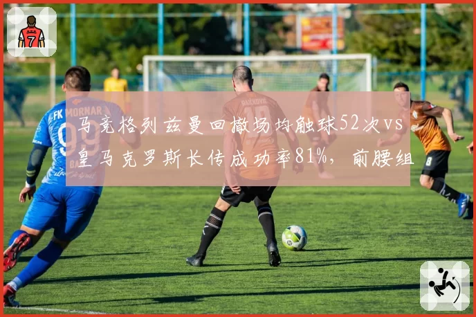 马竞格列兹曼回撤场均触球52次vs皇马克罗斯长传成功率81%，前腰组织方式较量