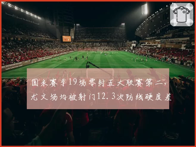 国米赛季19场零封五大联赛第二，尤文场均被射门12.3次防线硬度差两档