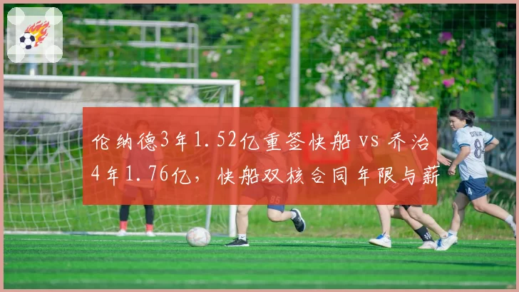 伦纳德3年1.52亿重签快船 vs 乔治4年1.76亿,快船双核合同年限与薪资结构博弈