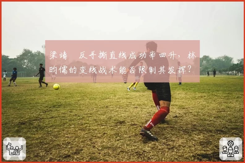 梁靖崑反手撕直线成功率回升，林昀儒的变线战术能否限制其发挥？