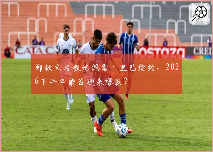 郑钦文与教练佩雷·里巴续约，2026下半年能否迎来爆发？