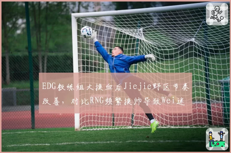EDG教练组大换血后Jiejie野区节奏改善，对比RNG频繁换帅导致Wei迷失方向