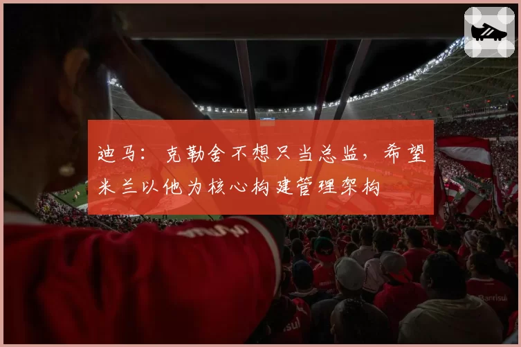 迪马：克勒舍不想只当总监，希望米兰以他为核心构建管理架构
