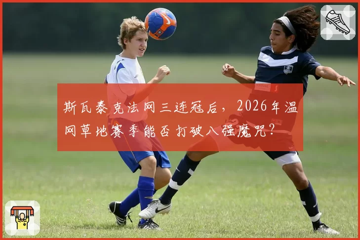 斯瓦泰克法网三连冠后，2026年温网草地赛季能否打破八强魔咒？