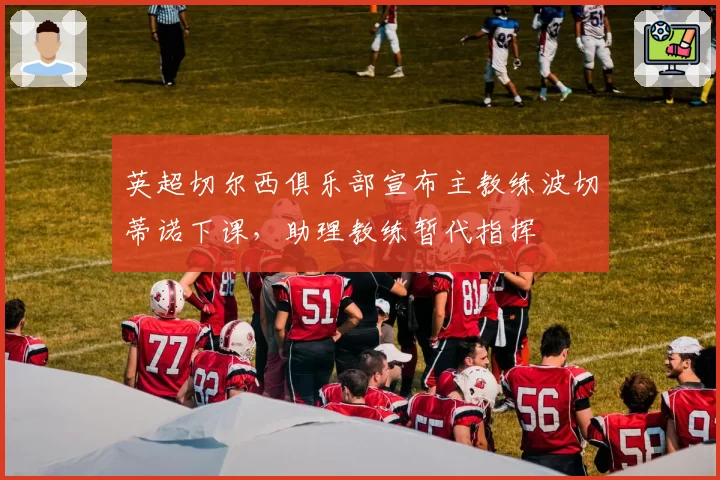 英超切尔西俱乐部宣布主教练波切蒂诺下课，助理教练暂代指挥